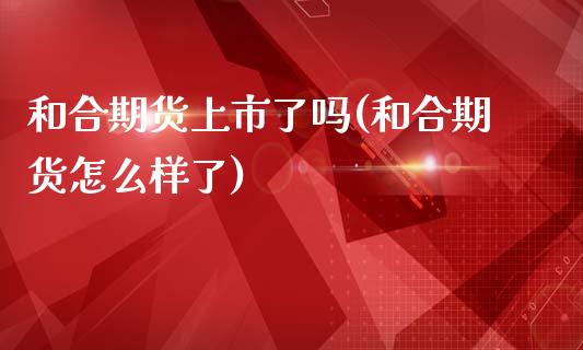 和合期货上市了吗(和合期货怎么样了)_https://www.zztgc.com_期货行情_第1张