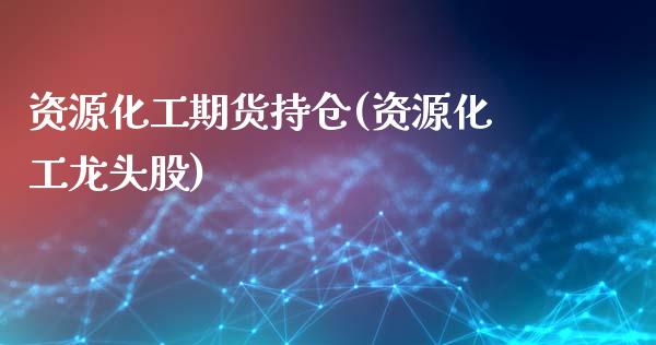 资源化工期货持仓(资源化工龙头股)_https://www.zztgc.com_期货行情_第1张