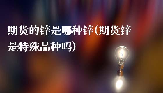 期货的锌是哪种锌(期货锌是特殊品种吗)_https://www.zztgc.com_原油期货_第1张
