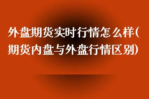 外盘期货实时行情怎么样(期货内盘与外盘行情区别)_https://www.zztgc.com_期货直播_第1张
