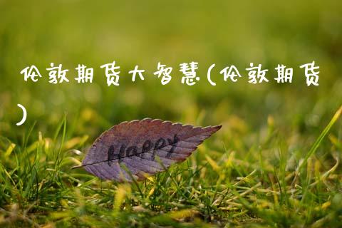 伦敦期货大智慧(伦敦期货)_https://www.zztgc.com_期货行情_第1张