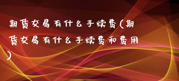 期货交易有什么手续费(期货交易有什么手续费和费用)_https://www.zztgc.com_期货行情_第1张
