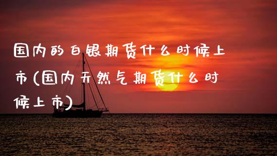 国内的白银期货什么时候上市(国内天然气期货什么时候上市)_https://www.zztgc.com_期货直播_第1张