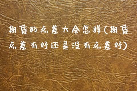 期货的点差大会怎样(期货点差有好还是没有点差好)_https://www.zztgc.com_期货入门_第1张