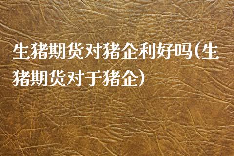 生猪期货对猪企利好吗(生猪期货对于猪企)_https://www.zztgc.com_原油期货_第1张