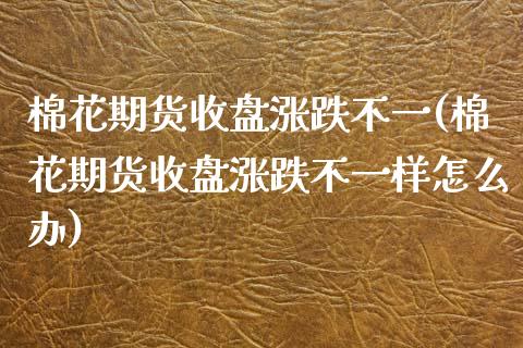 棉花期货收盘涨跌不一(棉花期货收盘涨跌不一样怎么办)_https://www.zztgc.com_黄金期货_第1张