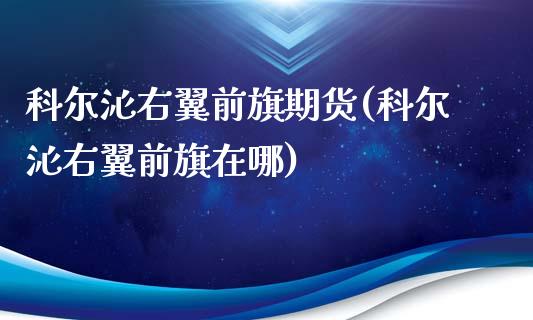 科尔沁右翼前旗期货(科尔沁右翼前旗在哪)_https://www.zztgc.com_期货入门_第1张