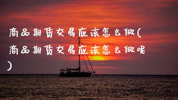 商品期货交易应该怎么做(商品期货交易应该怎么做呢)_https://www.zztgc.com_原油期货_第1张