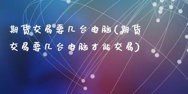 期货交易要几台电脑(期货交易要几台电脑才能交易)_https://www.zztgc.com_黄金期货_第1张