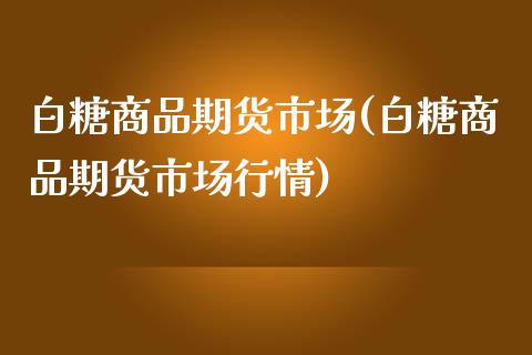 白糖商品期货市场(白糖商品期货市场行情)_https://www.zztgc.com_原油期货_第1张