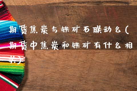 期货焦炭与铁矿石联动么(期货中焦炭和铁矿有什么相关)_https://www.zztgc.com_原油期货_第1张
