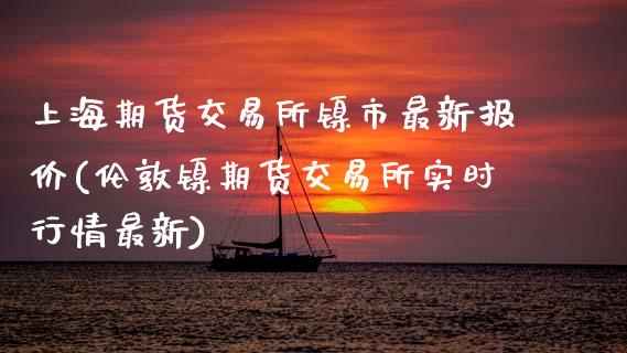 上海期货交易所镍市最新报价(伦敦镍期货交易所实时行情最新)_https://www.zztgc.com_期货入门_第1张