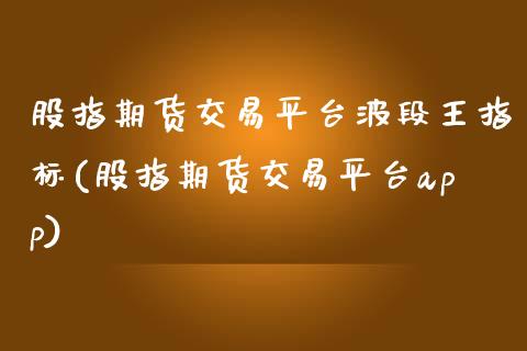 股指期货交易平台波段王指标(股指期货交易平台app)_https://www.zztgc.com_期货行情_第1张