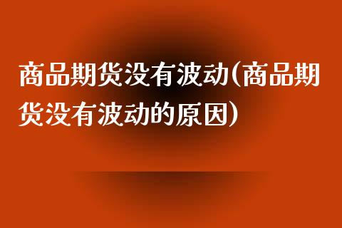 商品期货没有波动(商品期货没有波动的原因)_https://www.zztgc.com_期货行情_第1张