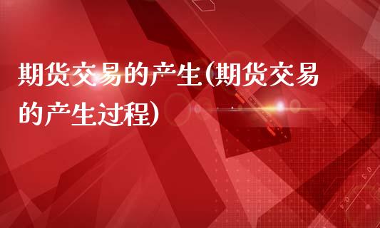期货交易的产生(期货交易的产生过程)_https://www.zztgc.com_期货入门_第1张