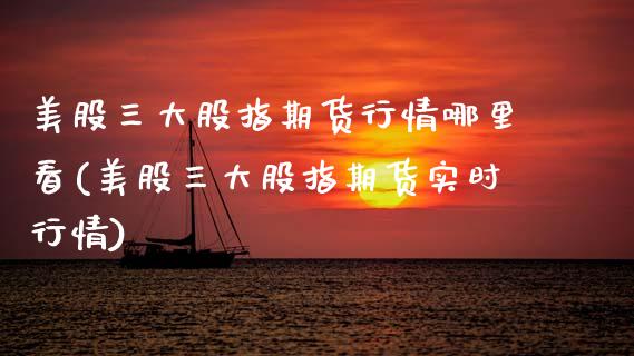 美股三大股指期货行情哪里看(美股三大股指期货实时行情)_https://www.zztgc.com_期货入门_第1张