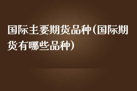 国际主要期货品种(国际期货有哪些品种)_https://www.zztgc.com_原油期货_第1张