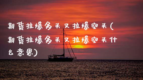 期货拉爆多头又拉爆空头(期货拉爆多头又拉爆空头什么意思)_https://www.zztgc.com_期货直播_第1张