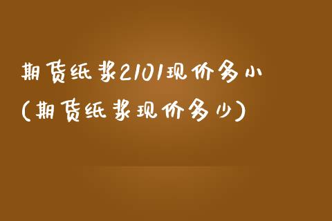 期货纸浆2101现价多小(期货纸浆现价多少)_https://www.zztgc.com_期货行情_第1张