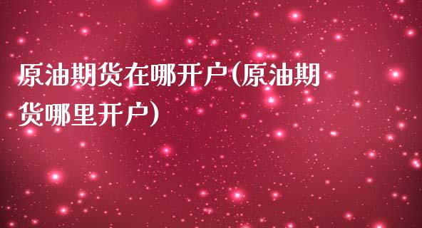 原油期货在哪开户(原油期货哪里开户)_https://www.zztgc.com_原油期货_第1张