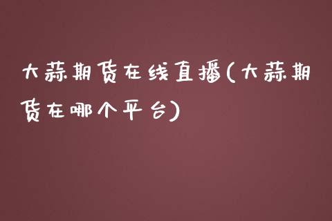 大蒜期货在线直播(大蒜期货在哪个平台)_https://www.zztgc.com_原油期货_第1张