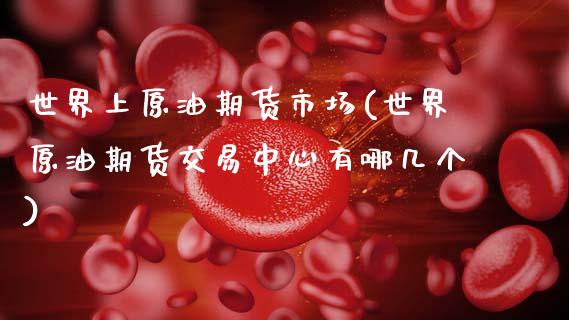 世界上原油期货市场(世界原油期货交易中心有哪几个)_https://www.zztgc.com_期货行情_第1张