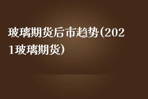 玻璃期货后市趋势(2021玻璃期货)_https://www.zztgc.com_黄金期货_第1张