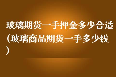 玻璃期货一手押金多少合适(玻璃商品期货一手多少钱)_https://www.zztgc.com_原油期货_第1张