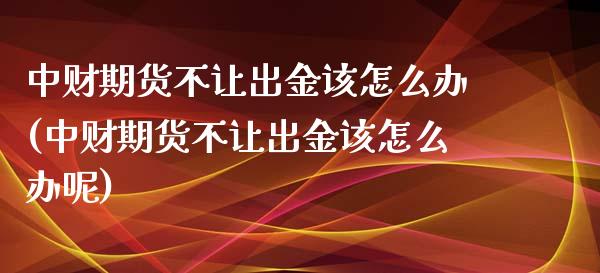 中财期货不让出金该怎么办(中财期货不让出金该怎么办呢)_https://www.zztgc.com_期货入门_第1张
