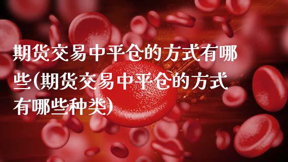 期货交易中平仓的方式有哪些(期货交易中平仓的方式有哪些种类)_https://www.zztgc.com_黄金期货_第1张