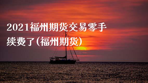 2021福州期货交易零手续费了(福州期货)_https://www.zztgc.com_期货入门_第1张