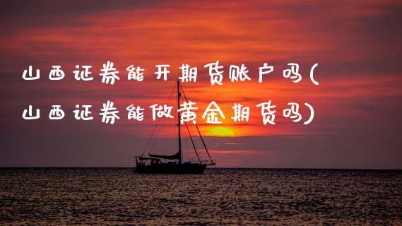 山西证券能开期货账户吗(山西证券能做黄金期货吗)_https://www.zztgc.com_期货直播_第1张