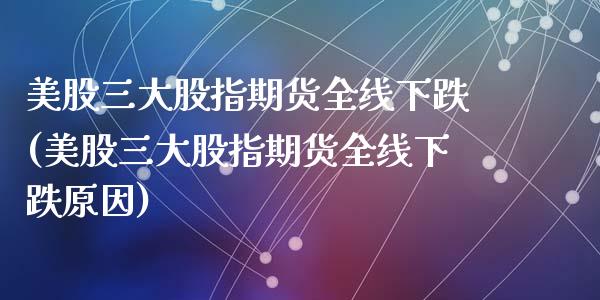 美股三大股指期货全线下跌(美股三大股指期货全线下跌原因)_https://www.zztgc.com_期货直播_第1张