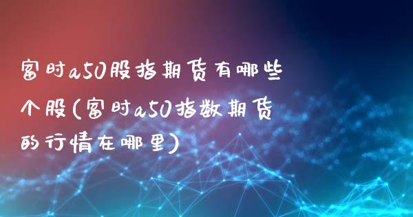 富时a50股指期货有哪些个股(富时a50指数期货的行情在哪里)_https://www.zztgc.com_期货入门_第1张