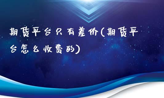 期货平台只有差价(期货平台怎么收费的)_https://www.zztgc.com_原油期货_第1张