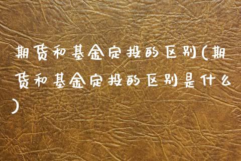 期货和基金定投的区别(期货和基金定投的区别是什么)_https://www.zztgc.com_期货开户_第1张