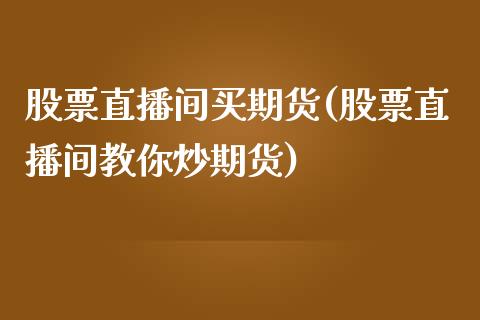 股票直播间买期货(股票直播间教你炒期货)_https://www.zztgc.com_原油期货_第1张