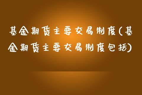 基金期货主要交易制度(基金期货主要交易制度包括)_https://www.zztgc.com_期货开户_第1张