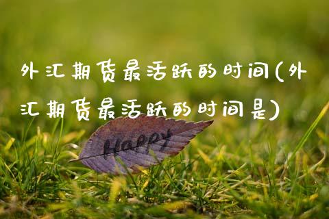 外汇期货最活跃的时间(外汇期货最活跃的时间是)_https://www.zztgc.com_期货行情_第1张