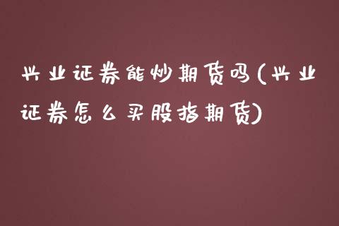 兴业证券能炒期货吗(兴业证券怎么买股指期货)_https://www.zztgc.com_期货直播_第1张