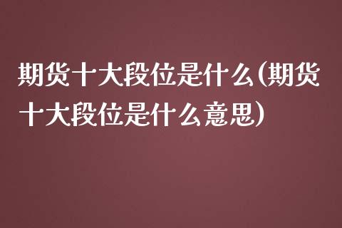 期货十大段位是什么(期货十大段位是什么意思)_https://www.zztgc.com_期货开户_第1张