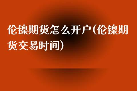 伦镍期货怎么开户(伦镍期货交易时间)_https://www.zztgc.com_期货入门_第1张