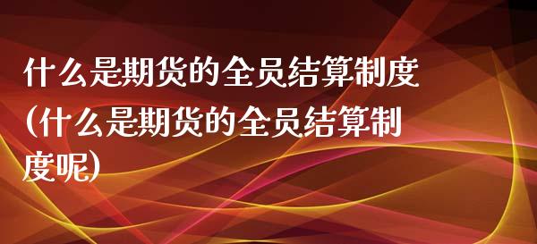 什么是期货的全员结算制度(什么是期货的全员结算制度呢)_https://www.zztgc.com_原油期货_第1张