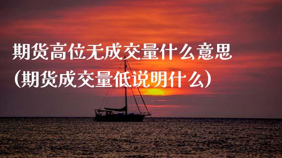期货高位无成交量什么意思(期货成交量低说明什么)_https://www.zztgc.com_期货开户_第1张