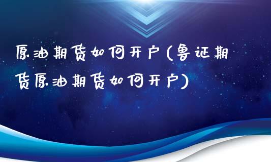 原油期货如何开户(鲁证期货原油期货如何开户)_https://www.zztgc.com_原油期货_第1张
