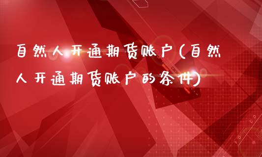 自然人开通期货账户(自然人开通期货账户的条件)_https://www.zztgc.com_黄金期货_第1张