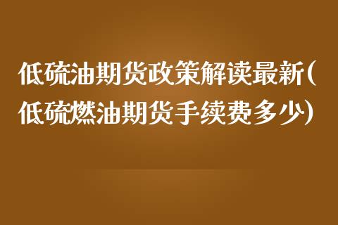 低硫油期货政策解读最新(低硫燃油期货手续费多少)_https://www.zztgc.com_期货开户_第1张