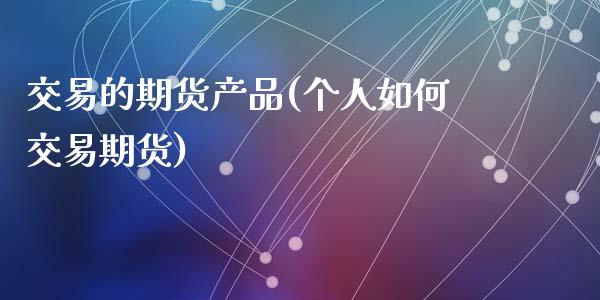 交易的期货产品(个人如何交易期货)_https://www.zztgc.com_期货行情_第1张