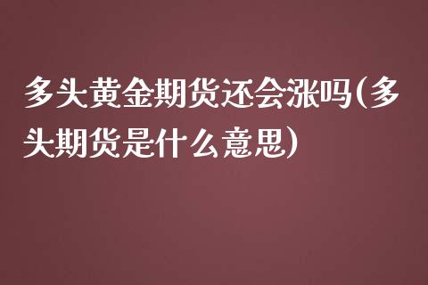 多头黄金期货还会涨吗(多头期货是什么意思)_期货行情_第1张_珍投期货网 多头黄金期货还会涨吗(多头期货是什么意思)_https://www.zztgc.com_期货行情_第1张