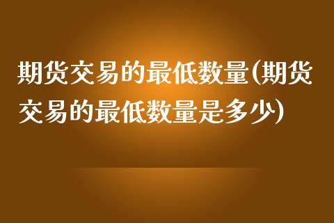 期货交易的最低数量(期货交易的最低数量是多少)_https://www.zztgc.com_期货行情_第1张